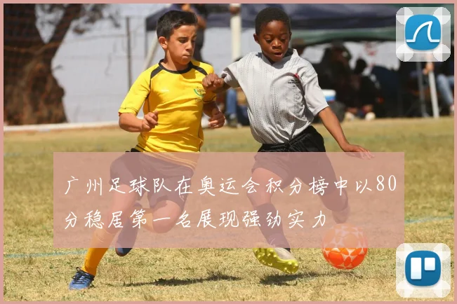 广州足球队在奥运会积分榜中以80分稳居第一名展现强劲实力