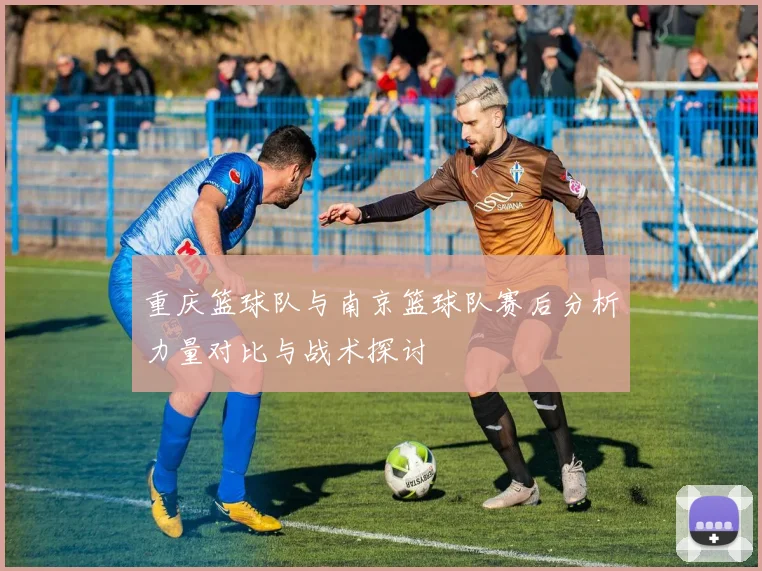 重庆篮球队与南京篮球队赛后分析力量对比与战术探讨