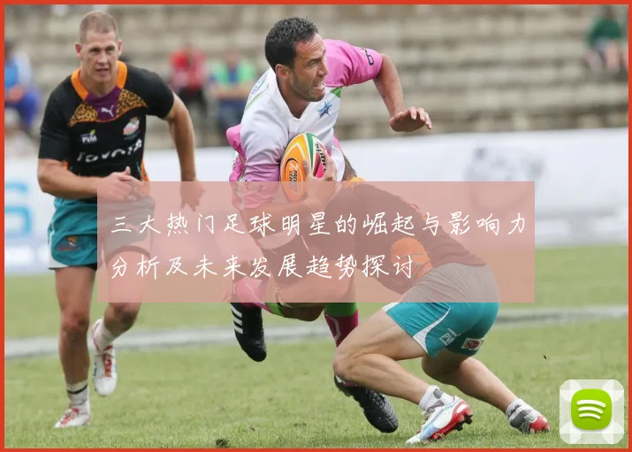 三大热门足球明星的崛起与影响力分析及未来发展趋势探讨