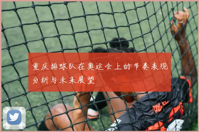 重庆排球队在奥运会上的节奏表现分析与未来展望