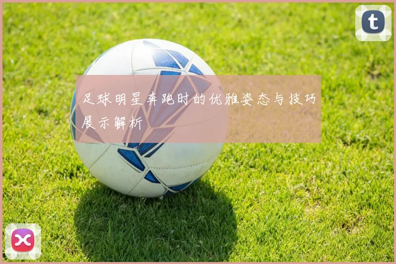 足球明星奔跑时的优雅姿态与技巧展示解析