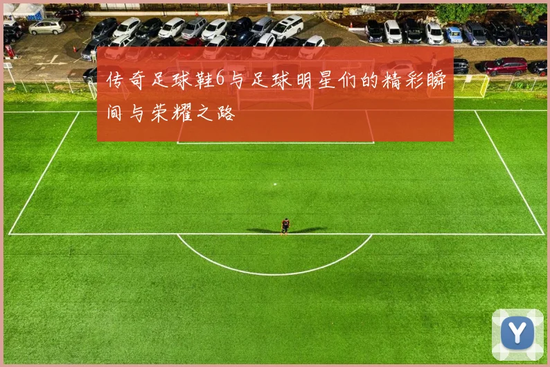 传奇足球鞋6与足球明星们的精彩瞬间与荣耀之路