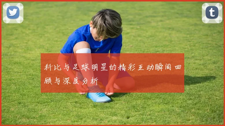 科比与足球明星的精彩互动瞬间回顾与深度分析