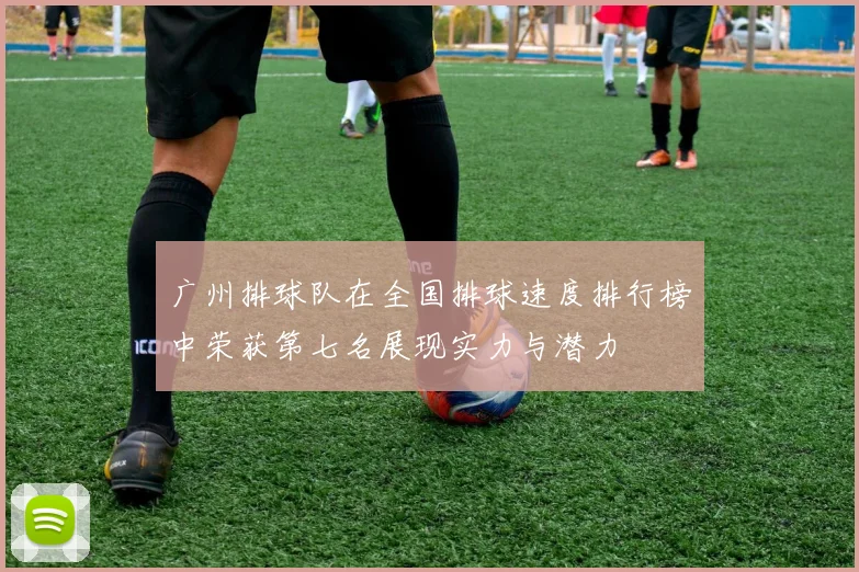 广州排球队在全国排球速度排行榜中荣获第七名展现实力与潜力