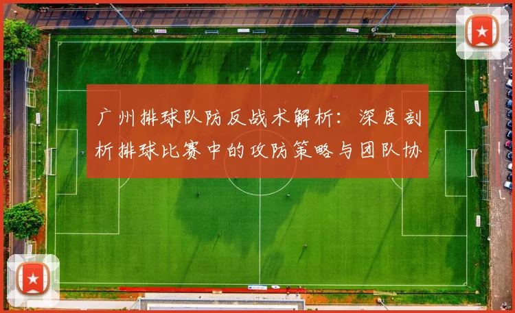 广州排球队防反战术解析：深度剖析排球比赛中的攻防策略与团队协作