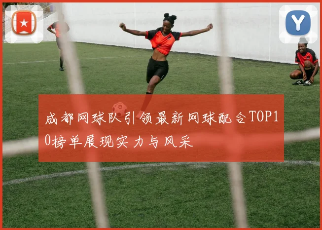 成都网球队引领最新网球配合TOP10榜单展现实力与风采