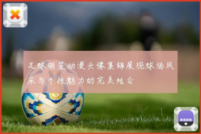 足球明星动漫头像集锦展现球场风采与个性魅力的完美结合