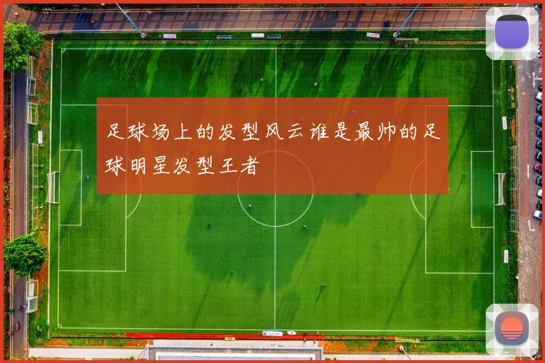 足球场上的发型风云谁是最帅的足球明星发型王者