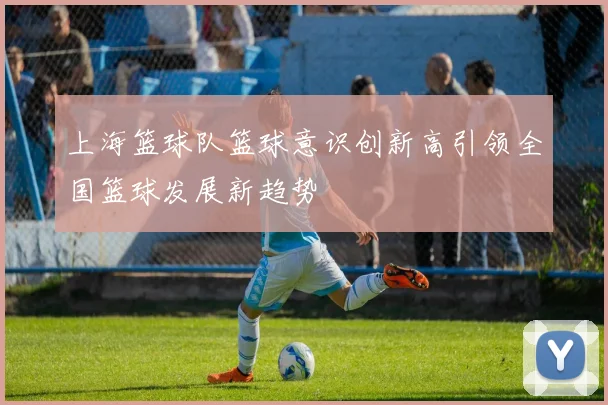 上海篮球队篮球意识创新高引领全国篮球发展新趋势