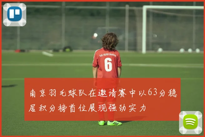 南京羽毛球队在邀请赛中以63分稳居积分榜首位展现强劲实力