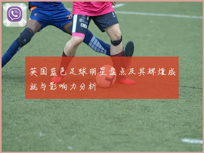 英国蓝色足球明星盘点及其辉煌成就与影响力分析