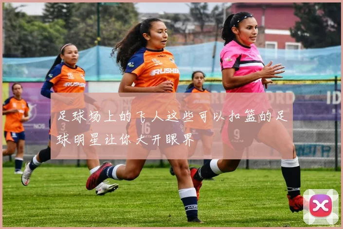 足球场上的飞人这些可以扣篮的足球明星让你大开眼界
