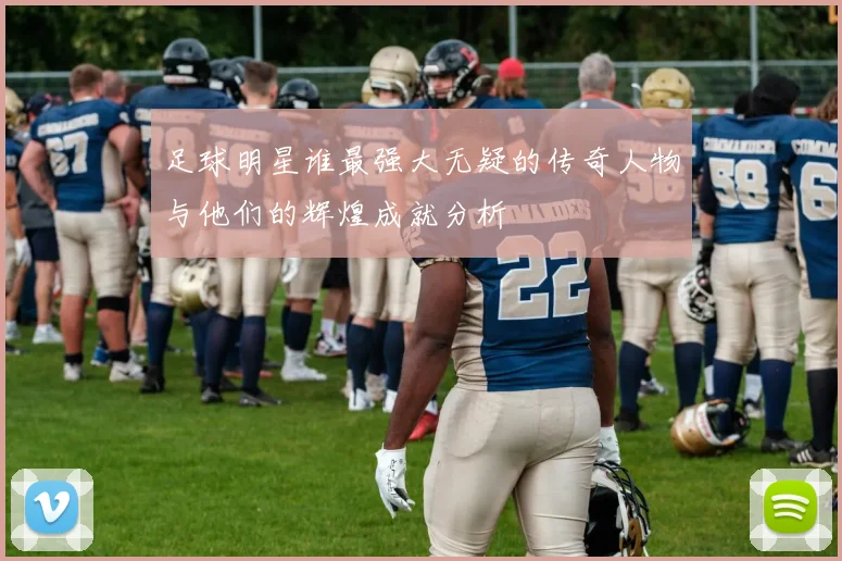 足球明星谁最强大无疑的传奇人物与他们的辉煌成就分析