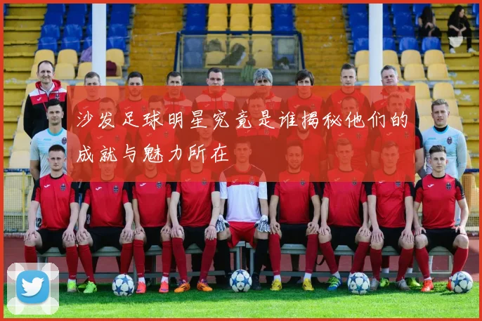 沙发足球明星究竟是谁揭秘他们的成就与魅力所在