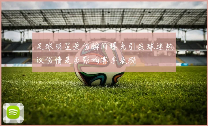 足球明星受伤瞬间曝光引发球迷热议伤情是否影响赛季表现