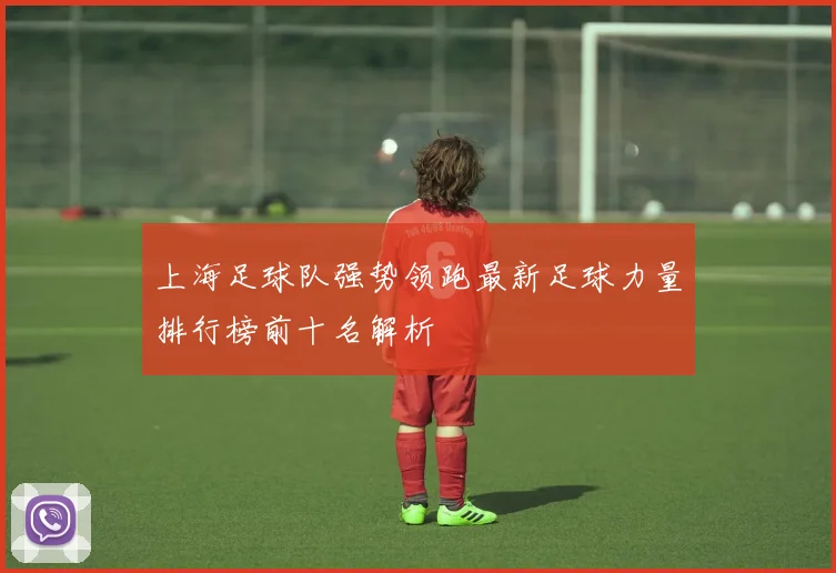 上海足球队强势领跑最新足球力量排行榜前十名解析