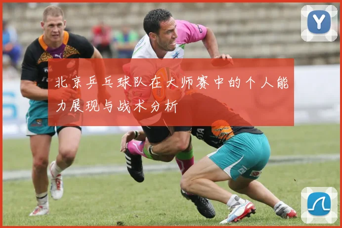 北京乒乓球队在大师赛中的个人能力展现与战术分析