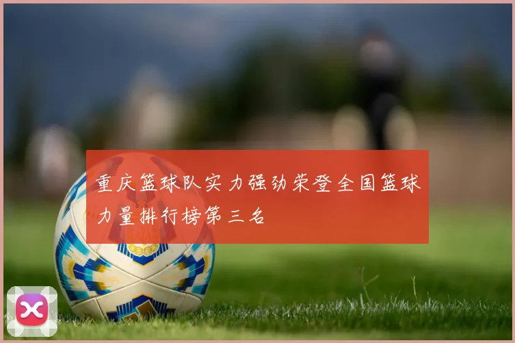 重庆篮球队实力强劲荣登全国篮球力量排行榜第三名