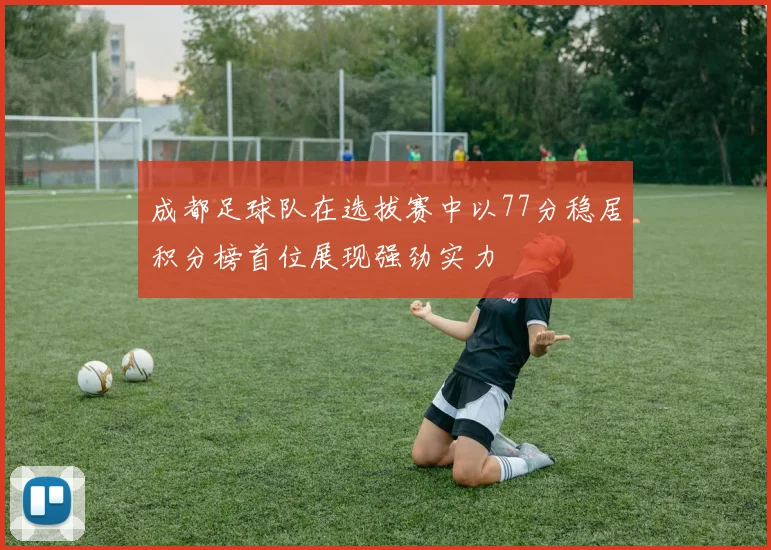 成都足球队在选拔赛中以77分稳居积分榜首位展现强劲实力