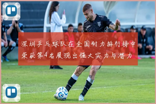 深圳乒乓球队在全国耐力排行榜中荣获第4名展现出强大实力与潜力