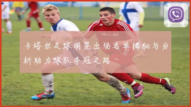 卡塔尔足球明星出场名单揭秘与分析助力球队夺冠之路