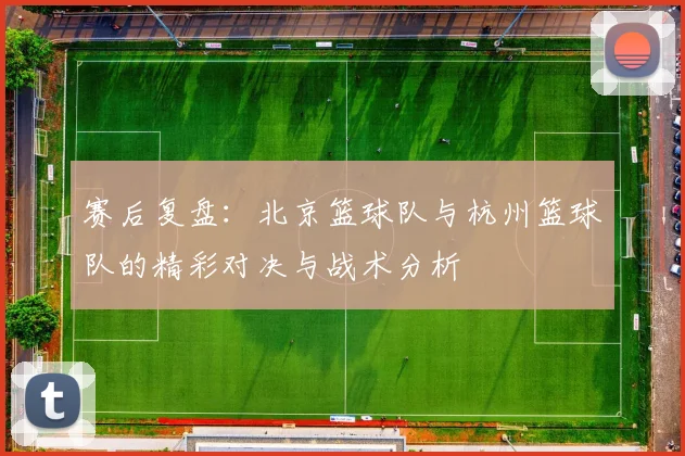 赛后复盘：北京篮球队与杭州篮球队的精彩对决与战术分析