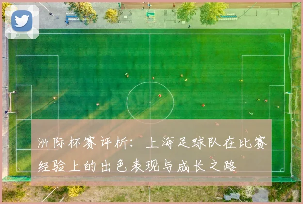 洲际杯赛评析：上海足球队在比赛经验上的出色表现与成长之路