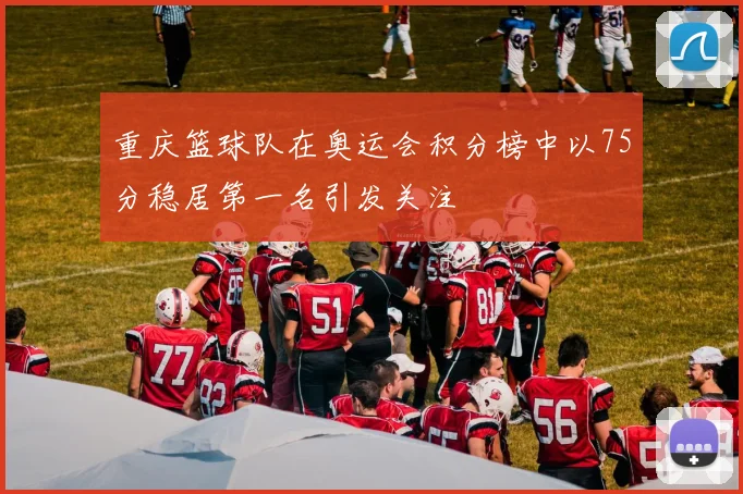 重庆篮球队在奥运会积分榜中以75分稳居第一名引发关注