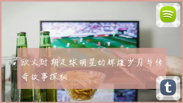 欧文时期足球明星的辉煌岁月与传奇故事探秘