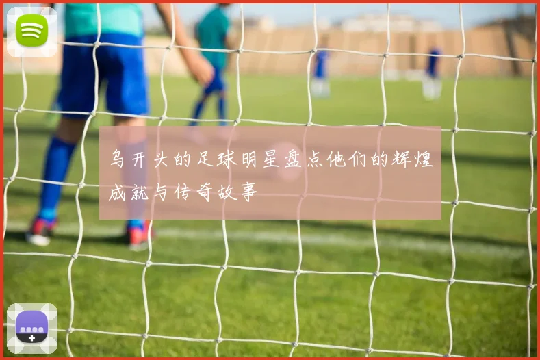 乌开头的足球明星盘点他们的辉煌成就与传奇故事