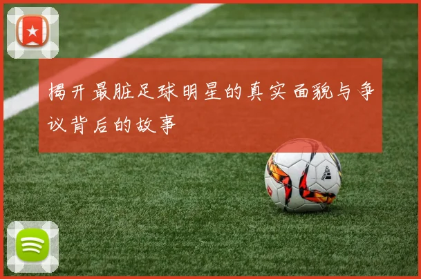 揭开最脏足球明星的真实面貌与争议背后的故事