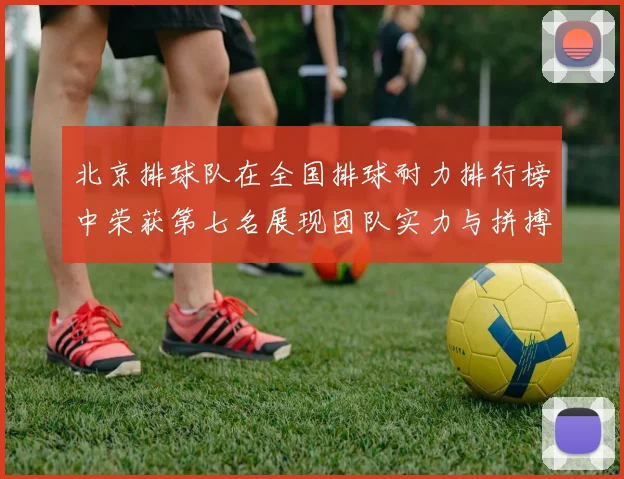 北京排球队在全国排球耐力排行榜中荣获第七名展现团队实力与拼搏精神