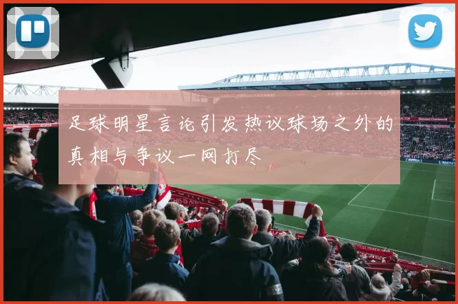 足球明星言论引发热议球场之外的真相与争议一网打尽