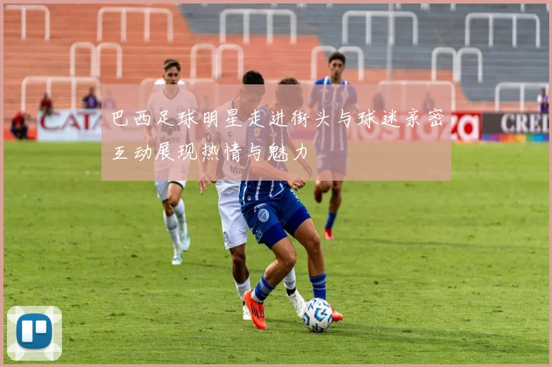 巴西足球明星走进街头与球迷亲密互动展现热情与魅力