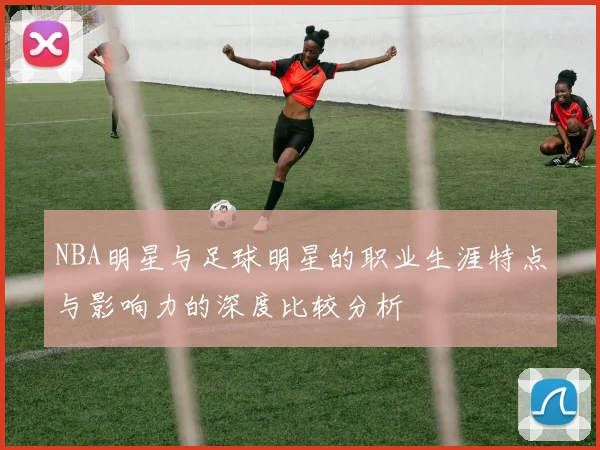 NBA明星与足球明星的职业生涯特点与影响力的深度比较分析