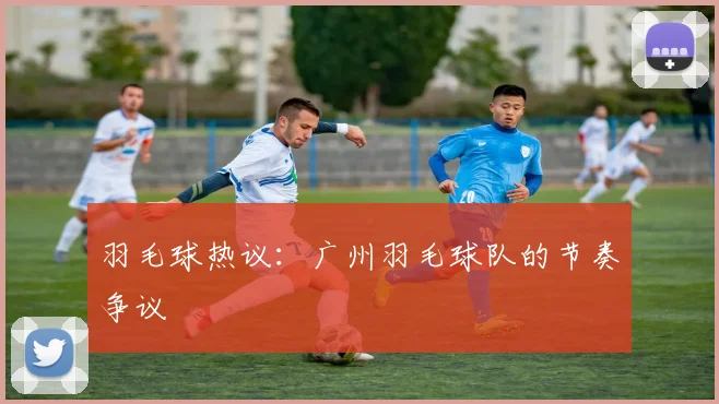 羽毛球热议：广州羽毛球队的节奏争议