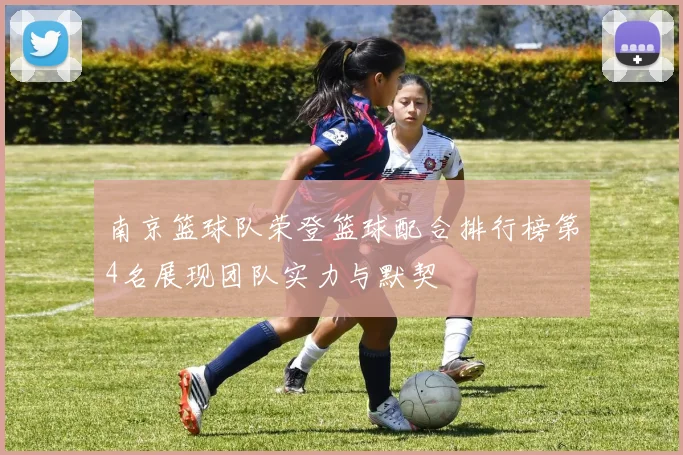 南京篮球队荣登篮球配合排行榜第4名展现团队实力与默契
