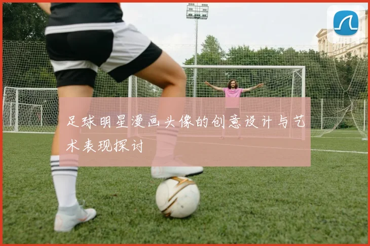 足球明星漫画头像的创意设计与艺术表现探讨