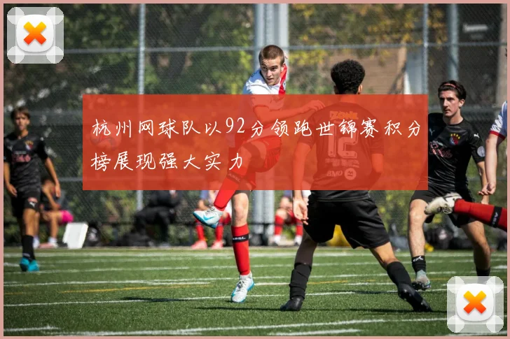 杭州网球队以92分领跑世锦赛积分榜展现强大实力
