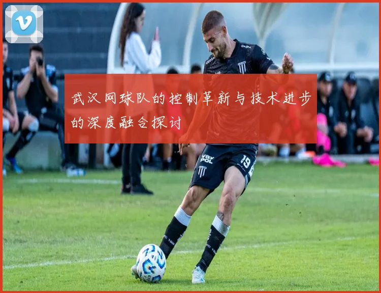 武汉网球队的控制革新与技术进步的深度融合探讨