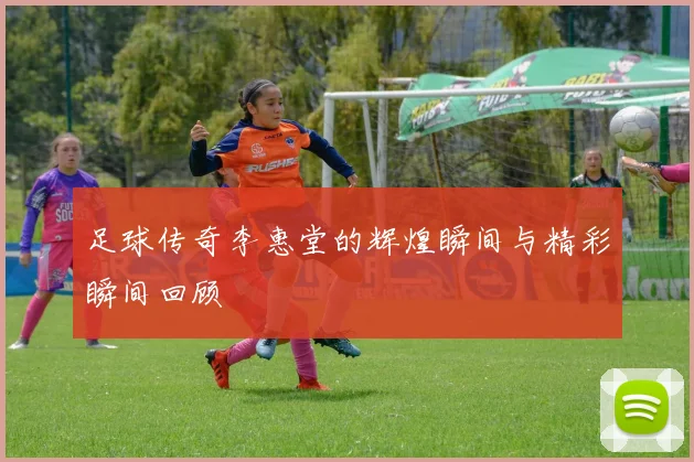 足球传奇李惠堂的辉煌瞬间与精彩瞬间回顾