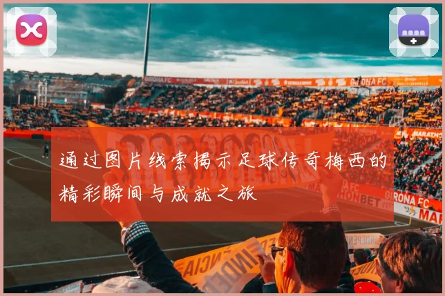 通过图片线索揭示足球传奇梅西的精彩瞬间与成就之旅
