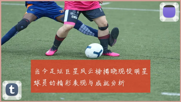 当今足坛巨星风云榜揭晓现役明星球员的精彩表现与成就分析