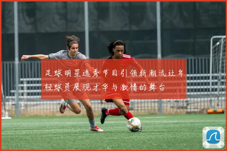 足球明星选秀节目引领新潮流让年轻球员展现才华与激情的舞台