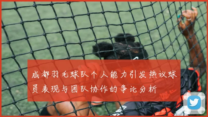 成都羽毛球队个人能力引发热议球员表现与团队协作的争论分析