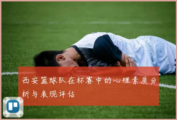 西安篮球队在杯赛中的心理素质分析与表现评估