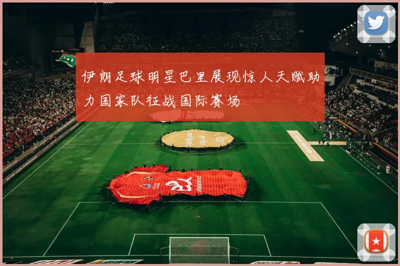 伊朗足球明星巴里展现惊人天赋助力国家队征战国际赛场