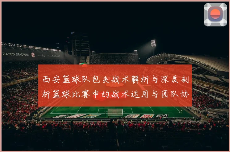 西安篮球队包夹战术解析与深度剖析篮球比赛中的战术运用与团队协作