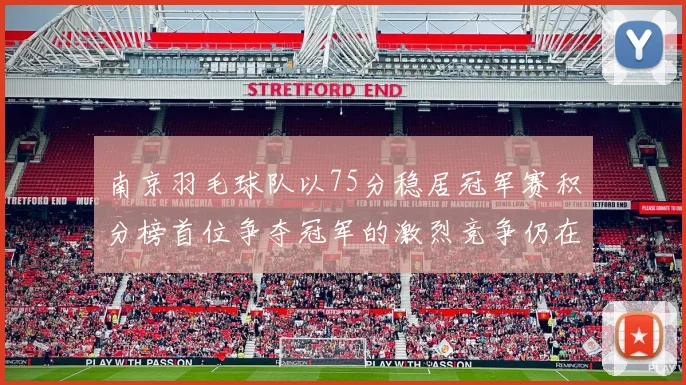 南京羽毛球队以75分稳居冠军赛积分榜首位争夺冠军的激烈竞争仍在继续