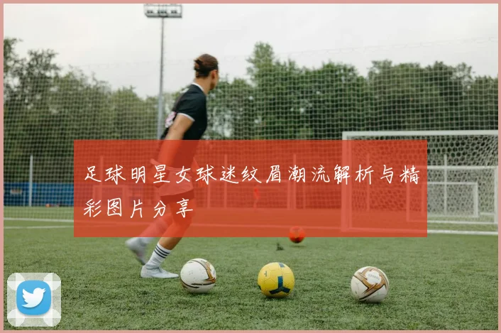 足球明星女球迷纹眉潮流解析与精彩图片分享